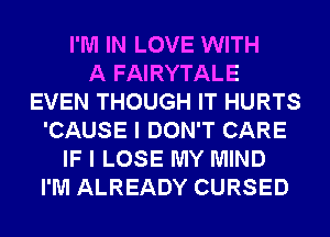 I'M IN LOVE WITH
A FAIRYTALE
EVEN THOUGH IT HURTS
'CAUSE I DON'T CARE
IF I LOSE MY MIND
I'M ALREADY CURSED