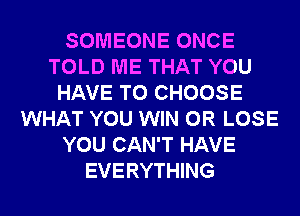 SOMEONE ONCE
TOLD ME THAT YOU
HAVE TO CHOOSE
WHAT YOU WIN 0R LOSE
YOU CAN'T HAVE
EVERYTHING