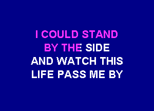 ICOULD STAND
BY THE SIDE

AND WATCH THIS
LIFE PASS ME BY
