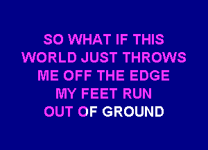 SO WHAT IF THIS
WORLD JUST THROWS
ME OFF THE EDGE
MY FEET RUN
OUT OF GROUND

g