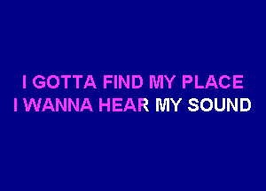 I GOTTA FIND MY PLACE

I WANNA HEAR MY SOUND