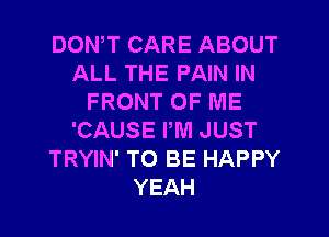 DOWT CARE ABOUT
ALL THE PAIN IN
FRONT OF ME
'CAUSE PM JUST
TRYIN' TO BE HAPPY
YEAH