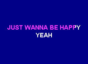 JUST WANNA BE HAPPY

YEAH