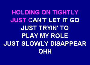 HOLDING 0N TIGHTLY
JUST CAN'T LET IT G0
JUST TRYIN' TO
PLAY MY ROLE
JUST SLOWLY DISAPPEAR
OHH