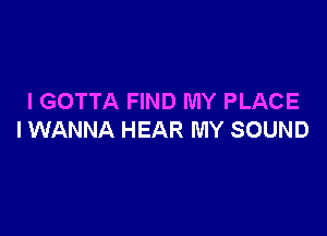 I GOTTA FIND MY PLACE

I WANNA HEAR MY SOUND