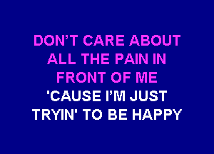 DONW CARE ABOUT
ALL THE PAIN IN
FRONT OF ME
'CAUSE PM JUST
TRYIN' TO BE HAPPY