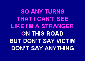 SO ANY TURNS
THAT I CAN'T SEE
LIKE I'M A STRANGER
ON THIS ROAD
BUT DOWT SAY VICTIM
DOWT SAY ANYTHING