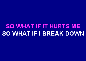 SO WHAT IF IT HURTS ME

SO WHAT IF I BREAK DOWN