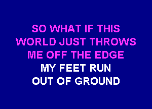 SO WHAT IF THIS
WORLD JUST THROWS
ME OFF THE EDGE
MY FEET RUN
OUT OF GROUND

g