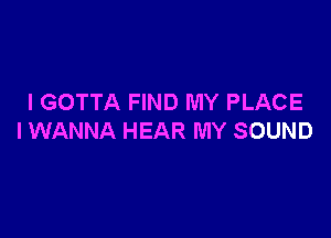 I GOTTA FIND MY PLACE

I WANNA HEAR MY SOUND