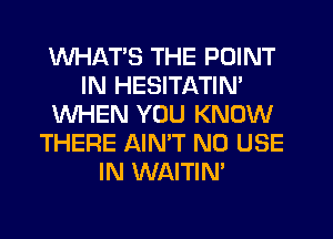 WHATS THE POINT
IN HESITATIN'
WHEN YOU KNOW
THERE AIMT N0 USE
IN WAITIN'