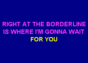 RIGHT AT THE BORDERLINE
IS WHERE I'M GONNA WAIT
FOR YOU