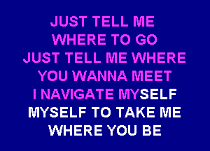 JUST TELL ME
WHERE TO GO
JUST TELL ME WHERE
YOU WANNA MEET
I NAVIGATE MYSELF
MYSELF TO TAKE ME
WHERE YOU BE
