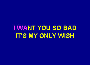 I WANT YOU SO BAD

IT'S MY ONLY WISH