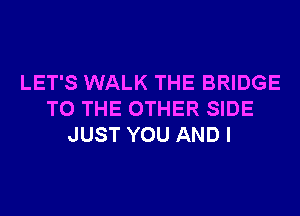 LET'S WALK THE BRIDGE
TO THE OTHER SIDE
JUST YOU AND I