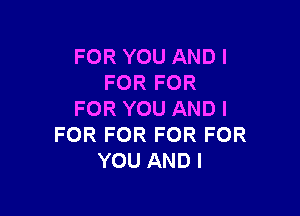 FOR YOU AND I
FOR FOR

FOR YOU ANDI
FOR FOR FOR FOR
YOU ANDI