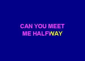 CAN YOU MEET

ME HALFWAY
