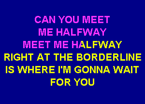 CAN YOU MEET
ME HALFWAY
MEET ME HALFWAY
RIGHT AT THE BORDERLINE
IS WHERE I'M GONNA WAIT
FOR YOU
