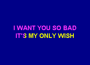 I WANT YOU SO BAD

IT'S MY ONLY WISH