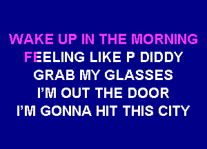 WAKE UP IN THE MORNING
FEELING LIKE P DIDDY
GRAB MY GLASSES
PM OUT THE DOOR
PM GONNA HIT THIS CITY