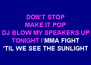 DONW STOP
MAKE IT POP
DJ BLOW MY SPEAKERS UP
TONIGHT PMMA FIGHT
TlL WE SEE THE SUNLIGHT