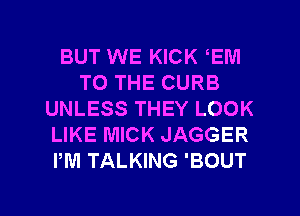 BUT WE KICK EM
TO THE CURB
UNLESS THEY LOOK
LIKE MICK JAGGER
PM TALKING 'BOUT

g