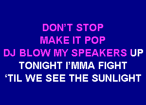 DONW STOP
MAKE IT POP
DJ BLOW MY SPEAKERS UP
TONIGHT PMMA FIGHT
TlL WE SEE THE SUNLIGHT