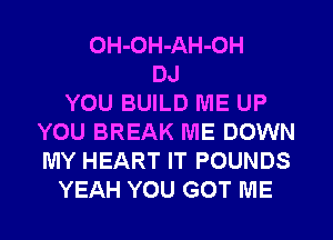 OH-OH-AH-OH
DJ
YOU BUILD ME UP
YOU BREAK ME DOWN
MY HEART IT POUNDS
YEAH YOU GOT ME