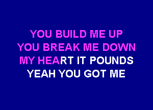 YOU BUILD ME UP
YOU BREAK ME DOWN
MY HEART IT POUNDS

YEAH YOU GOT ME