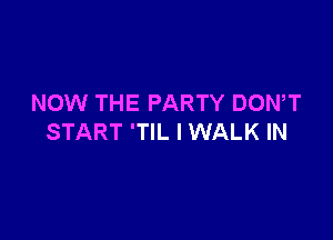 NOW THE PARTY DOWT

START 'TIL l WALK IN