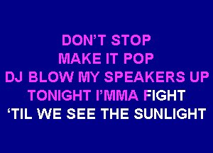 DONW STOP
MAKE IT POP
DJ BLOW MY SPEAKERS UP
TONIGHT PMMA FIGHT
TlL WE SEE THE SUNLIGHT