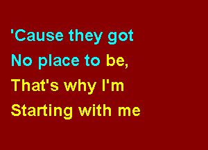 'Cause they got
No place to be,

That's why I'm
Starting with me