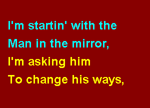 I'm startin' with the
Man in the mirror,

I'm asking him
To change his ways,