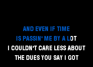 AND EVEN IF TIME
IS PASSIH' ME BY A LOT
I COULDN'T CARE LESS ABOUT
THE DUES YOU SAY I GOT