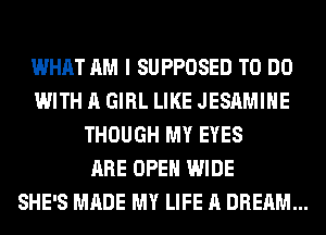 WHAT AM I SUPPOSED TO DO
WITH A GIRL LIKE JESAMIHE
THOUGH MY EYES
ARE OPEN WIDE
SHE'S MADE MY LIFE A DREAM...