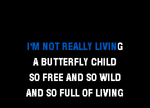 I'M NOT REALLY LIVING
A BUTTERFLY CHILD
80 FREE MID SD WILD

AND SO FULL OF LIVING l