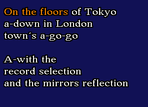 0n the floors of Tokyo
a-down in London
town's a-go-go

A-with the
record selection
and the mirrors reflection