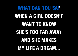 WHAT CAN YOU SAY
WHEN A GIRL DOESN'T
WANT TO KNOW
SHE'S T00 FAR AWN
AND SHE MAKES

MY LIFE A DREAM... l