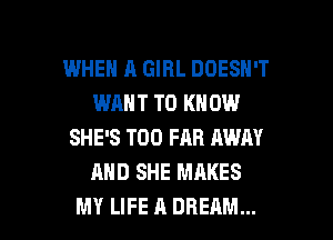 WHEN A GIRL DOESN'T
WANT TO KNOW
SHE'S T00 FAR AWN
AND SHE MAKES

MY LIFE A DREAM... l