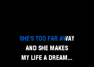 SHE'S T00 FAR AWAY
AND SHE MAKES
MY LIFE A DREAM...