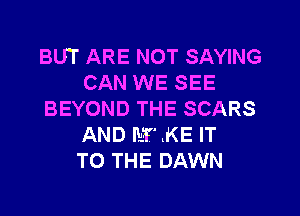 BUT ARE NOT SAYING
CAN WE SEE

BEYOND THE SCARS
AND M .KE IT
TO THE DAWN