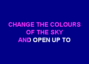 CHANGE THE COLOURS

OF THE SKY
AND OPEN UP TO