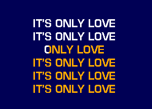 ITS ONLY LOVE
ITS ONLY LOVE
ONLY LOVE

ITS ONLY LOVE
IT'S ONLY LOVE
ITS ONLY LOVE