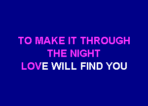 TO MAKE IT THROUGH

THE NIGHT
LOVE WILL FIND YOU
