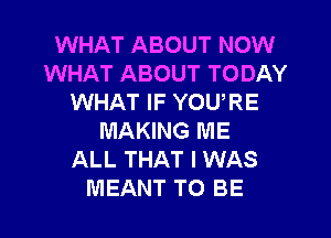 WHAT ABOUT NOW
WHAT ABOUT TODAY
WHAT IF YOU,RE
MAKING ME
ALL THAT I WAS
MEANT TO BE