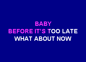 BABY

BEFORE ITS TOO LATE
WHAT ABOUT NOW