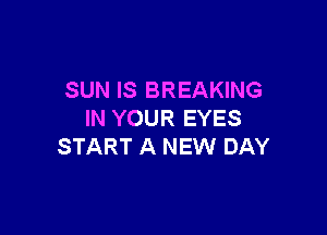 SUN IS BREAKING

IN YOUR EYES
START A NEW DAY