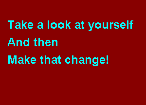 Take a look at yourself
And then

Make that change!