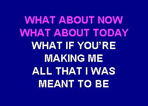 WHAT ABOUT NOW
WHAT ABOUT TODAY
WHAT IF YOU,RE
MAKING ME
ALL THAT I WAS
MEANT TO BE