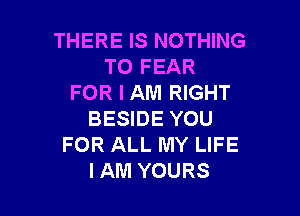 THERE IS NOTHING
TO FEAR
FOR I AM RIGHT

BESIDE YOU
FOR ALL MY LIFE
IAM YOURS